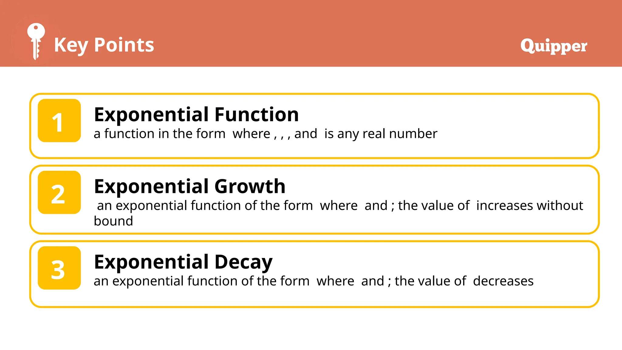 Key Points
Exponential Function
a function in the form where , , , and is any real number
1
Exponential Growth
an exponential function of the form where and ; the value of increases without
bound
2
Exponential Decay
an exponential function of the form where and ; the value of decreases
3
 