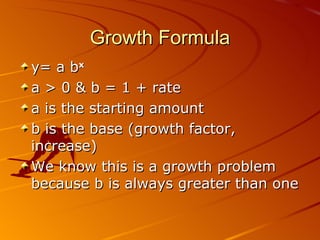 Growth Formula y= a b x a > 0 & b = 1 + rate a is the starting amount b is the base (growth factor, increase) We know this is a growth problem because b is always greater than one 06/01/09 Bitsy Griffin  PH 8.2 