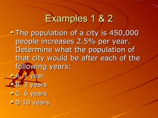 Examples 1 & 2 The population of a city is 450,000 people increases 2.5% per year. Determine what the population of that city would be after each of the following years: A. 1 year B. 3 years C. 6 years D 10 years 06/01/09 Bitsy Griffin  PH 8.2 