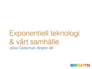 Exponentiell teknologi
& vårt samhälle
Johan Cedermark, Brightn AB
 