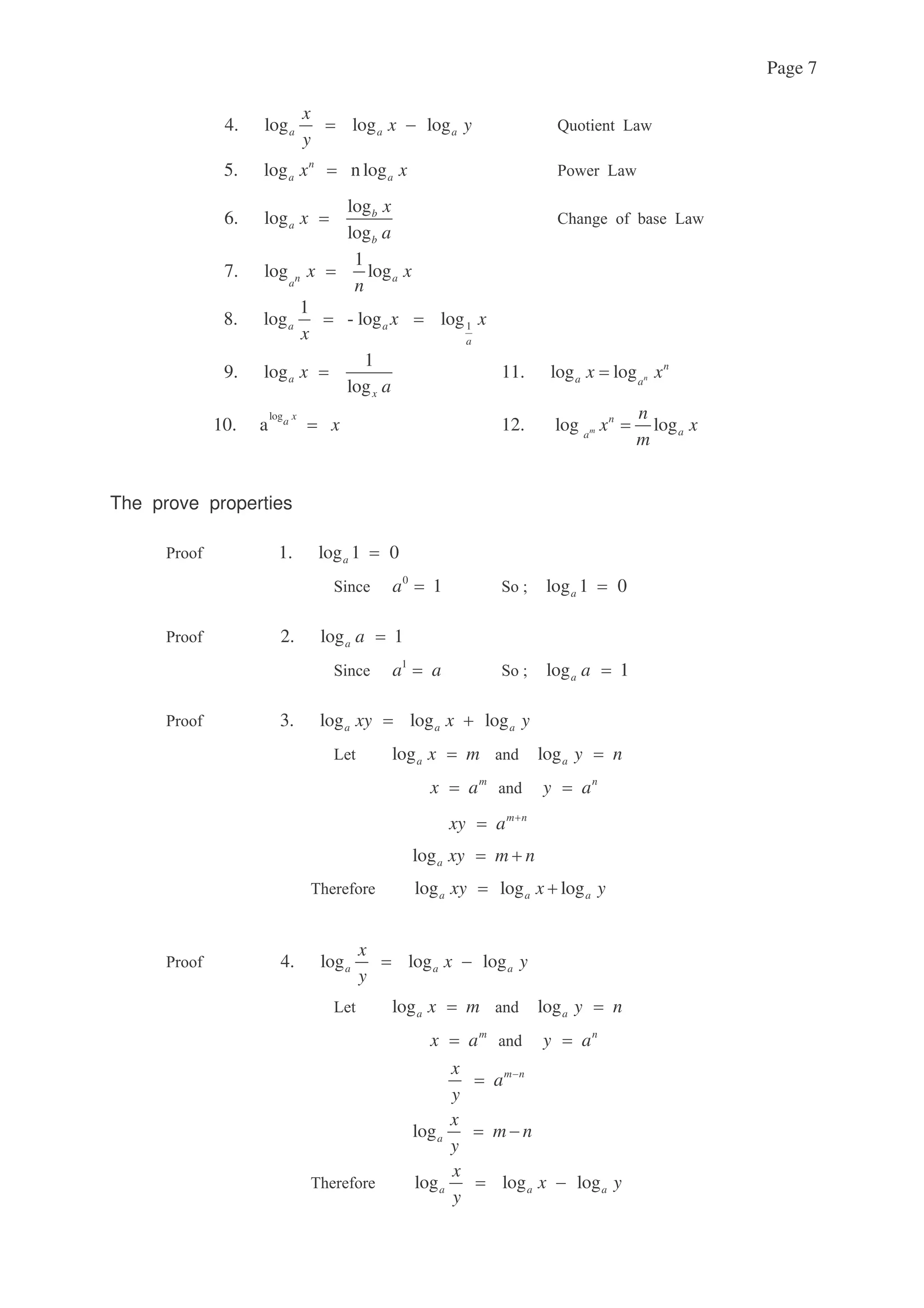 Page 7
4. log log loga a a
x
x y
y
; 7
5. log n logn
a ax x : 7
log
6. log
log
b
a
b
x
x
a
< 7
1
7. log logn aa
x x
n
1
1
8. log - log loga a
a
x x
x
1
9. log
log
a
x
x
a
11. log log n
n
a a
x x
log
10. a
xa
x 12. log logm
n
aa
n
x x
m
The prove properties
: 1. log 1 0a
0
1a log 1 0a
: 2. log 1a a
1
a a log 1a a
: 3. log log loga a axy x y
7 loga x m loga y n
m
x a n
y a
m n
xy a
loga xy m n
( log log loga a axy x y
: 4. log log loga a a
x
x y
y
7 loga x m loga y n
m
x a n
y a
m nx
a
y
loga
x
m n
y
( log log loga a a
x
x y
y
 