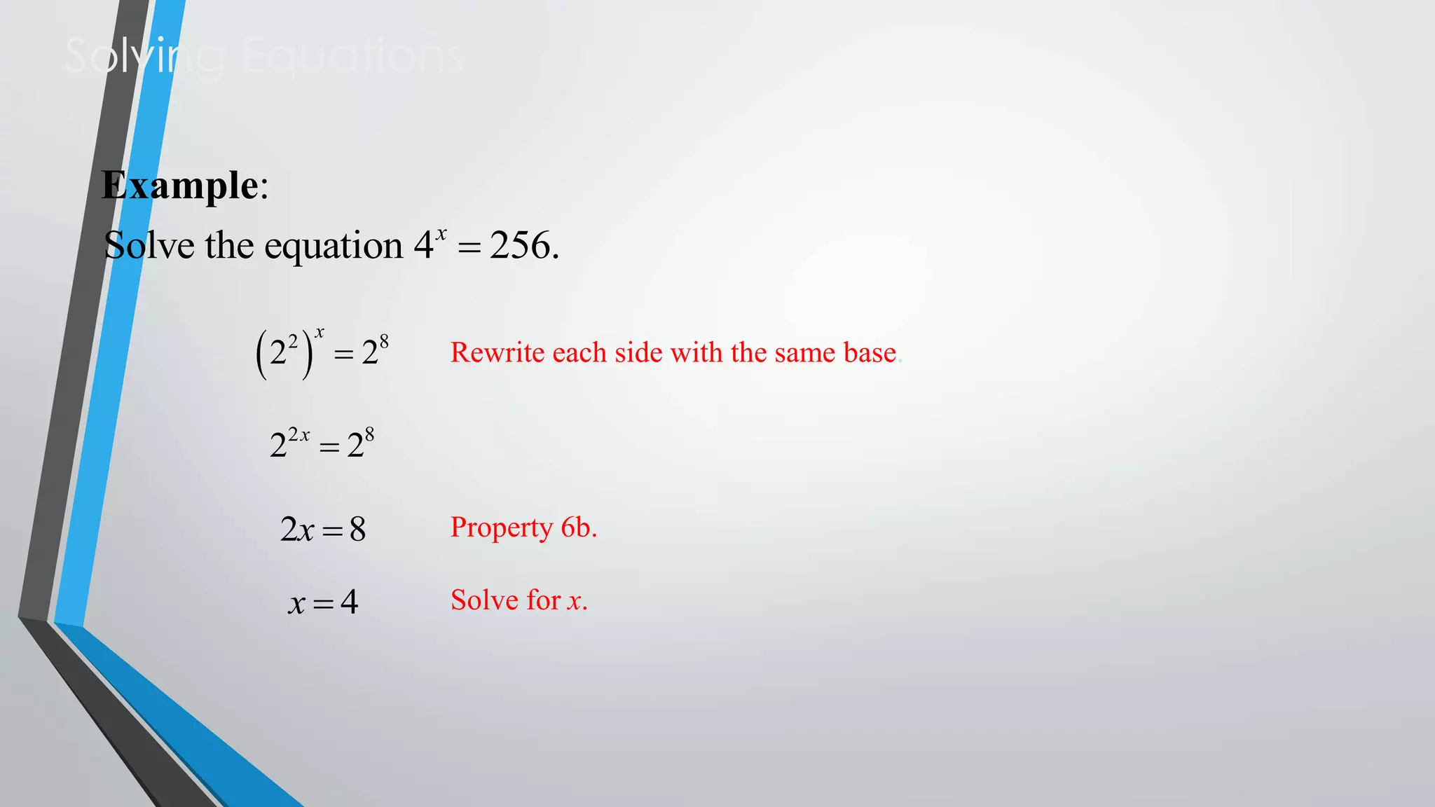 Solving Equations
Example:
Solve the equation 4 x  256.

2 
2

x

 28

Rewrite each side with the same base.

22 x  28

2x  8

Property 6b.

x4

Solve for x.

 
