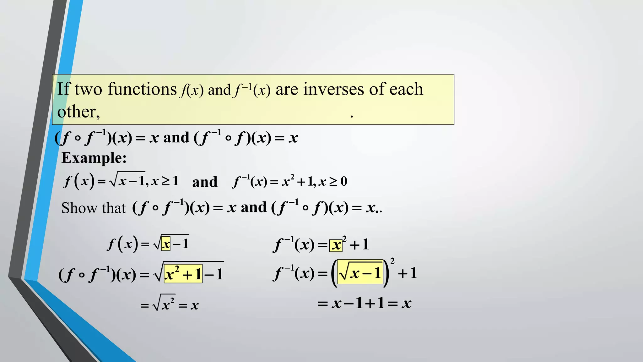 If two functions f(x) and f –1(x) are inverses of each
other,
.
( f f 1)( x)  x and ( f 1 f )( x)  x
Example:
f  x   x  1, x  1 and f 1( x)  x 2  1, x  0
Show that ( f
f  x 

(f

1

f 1)( x)  x and ( f 1 f )( x)  x..
x 1

f )( x)  x  1  1
2

 x2  x

f 1( x)  x 2  1
1

f ( x) 





2

x 1 1

 x 1 1  x

 