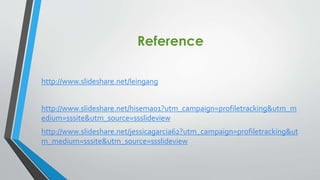 Reference
http://www.slideshare.net/leingang
http://www.slideshare.net/hisema01?utm_campaign=profiletracking&utm_m
edium=sssite&utm_source=ssslideview

http://www.slideshare.net/jessicagarcia62?utm_campaign=profiletracking&ut
m_medium=sssite&utm_source=ssslideview

 