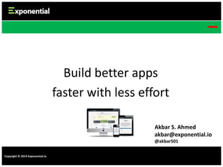 Build better apps
faster with less effort
Akbar S. Ahmed
akbar@exponential.io
@akbar501
Copyright © 2014 Exponential.io

 