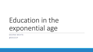 Education	in	the	
exponential	age
DEEPAK	MEHTA
@DEEEEP
 