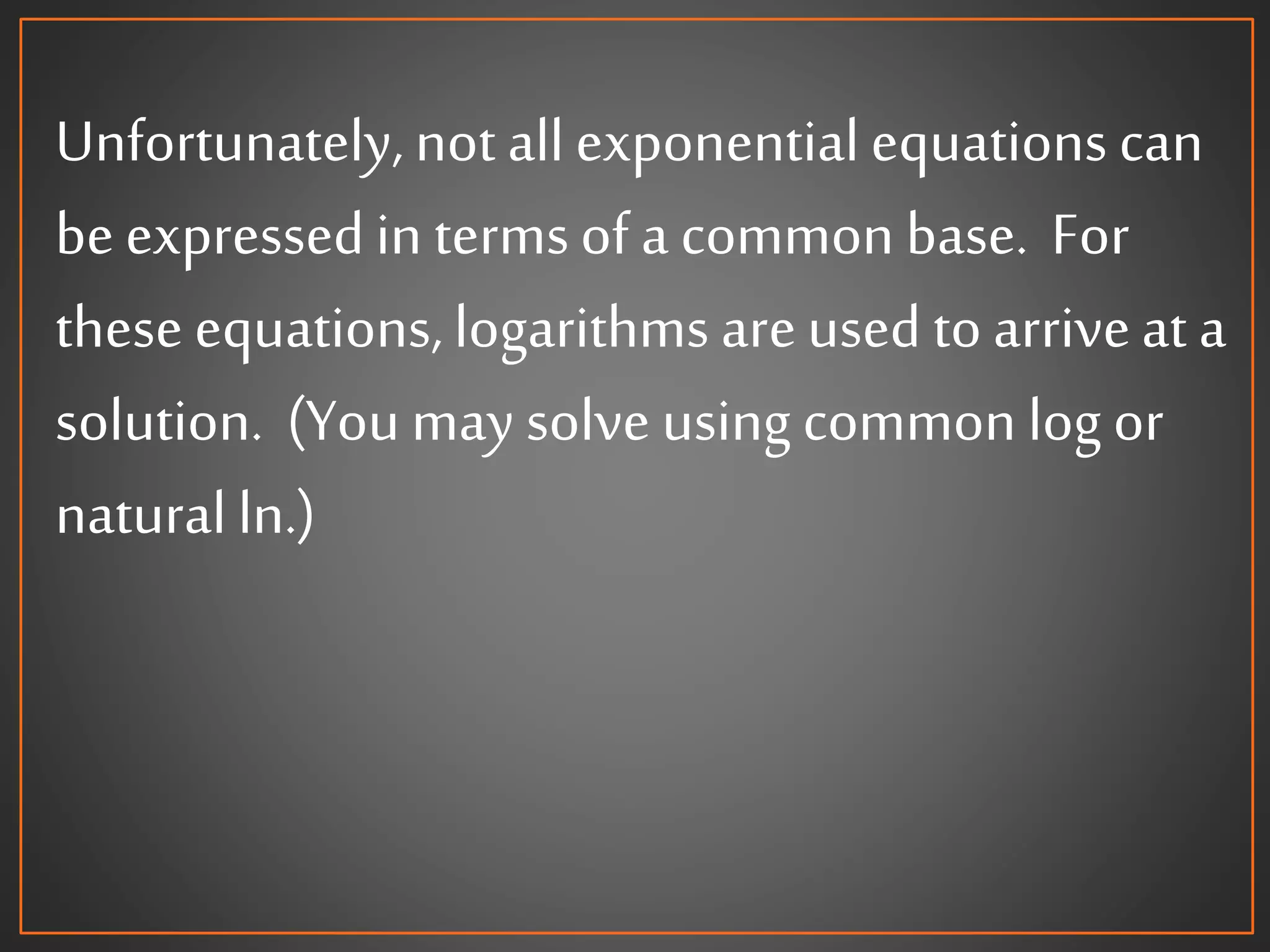 Unfortunately,not allexponentialequations can
beexpressedin termsof a common base. For
theseequations,logarithms areused toarriveat a
solution. (Youmay solve using common log or
naturalln.)
 