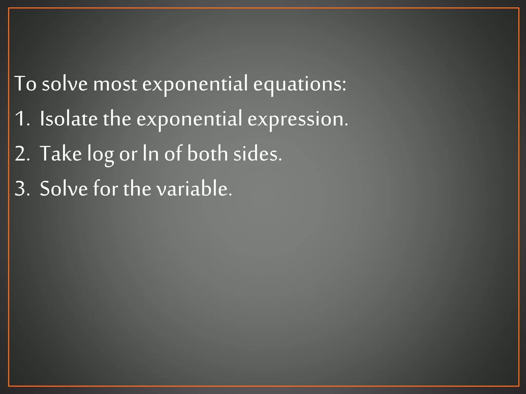 To solve most exponentialequations:
1. Isolate the exponentialexpression.
2. Take log orlnof bothsides.
3. Solve for the variable.
 