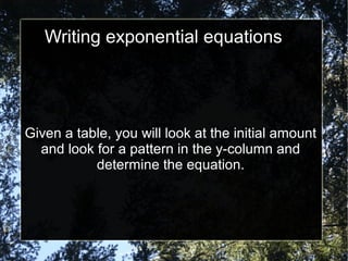 Writing exponential equations
Given a table, you will look at the initial amount
and look for a pattern in the y-column and
determine the equation.
 