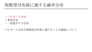 指数型分布族に属する確率分布
・ベルヌーイ分布
・多項分布
・一変数ガウス分布
ベルヌーイ分布が指数型分布族に属することを確認していく
 