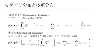 カテゴリ分布と多項分布
・カテゴリ分布(categorical distribution)
ベルヌーイ分布をM次元へ拡張
・多項分布(multinomial distribution)
カテゴリ分布における施行をN回繰り返す(カテゴリ分布の拡張)
 