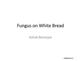 Fungus on White Bread
Ashok Banerjee
 