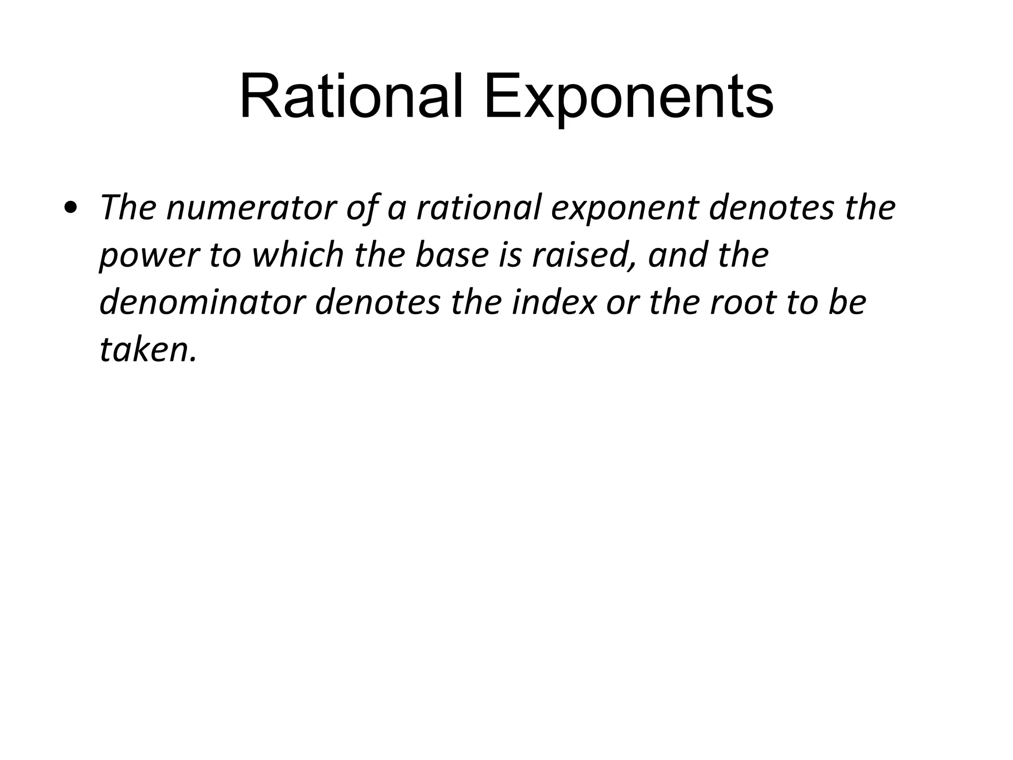 Rational Exponents
• The numerator of a rational exponent denotes the
power to which the base is raised, and the
denominator denotes the index or the root to be
taken.

 