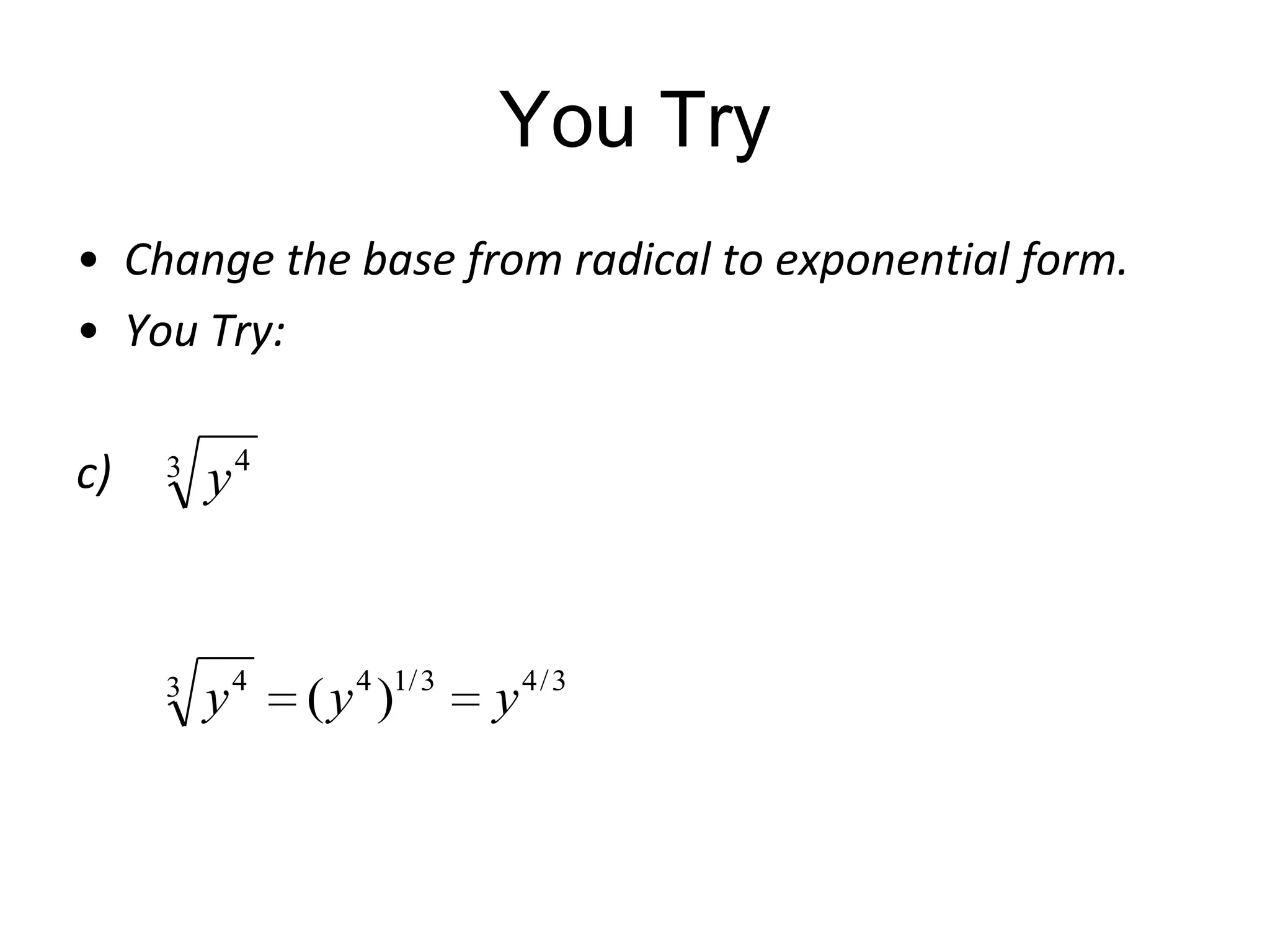 You Try
• Change the base from radical to exponential form.
• You Try:
c)

3

3

y

4

y

4

4 1/ 3

(y )

y

4/3

 