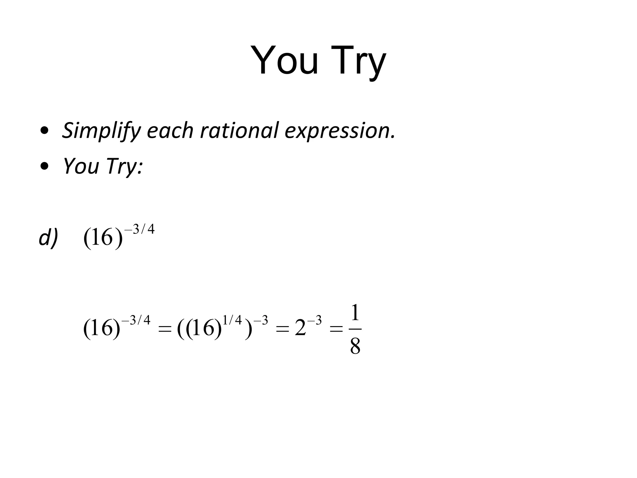 You Try
• Simplify each rational expression.
• You Try:
d) (16 )

(16)

3/ 4

3/ 4

1/ 4

((16) )

3

2

3

1
8

 