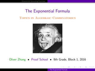 Exponential Generating Functions
The Exponential Formula
Topics in Algebraic Combinatorics
Oliver Zhang • Proof School • 9th Grade, Block 1, 2016
The Exponential Formula
 