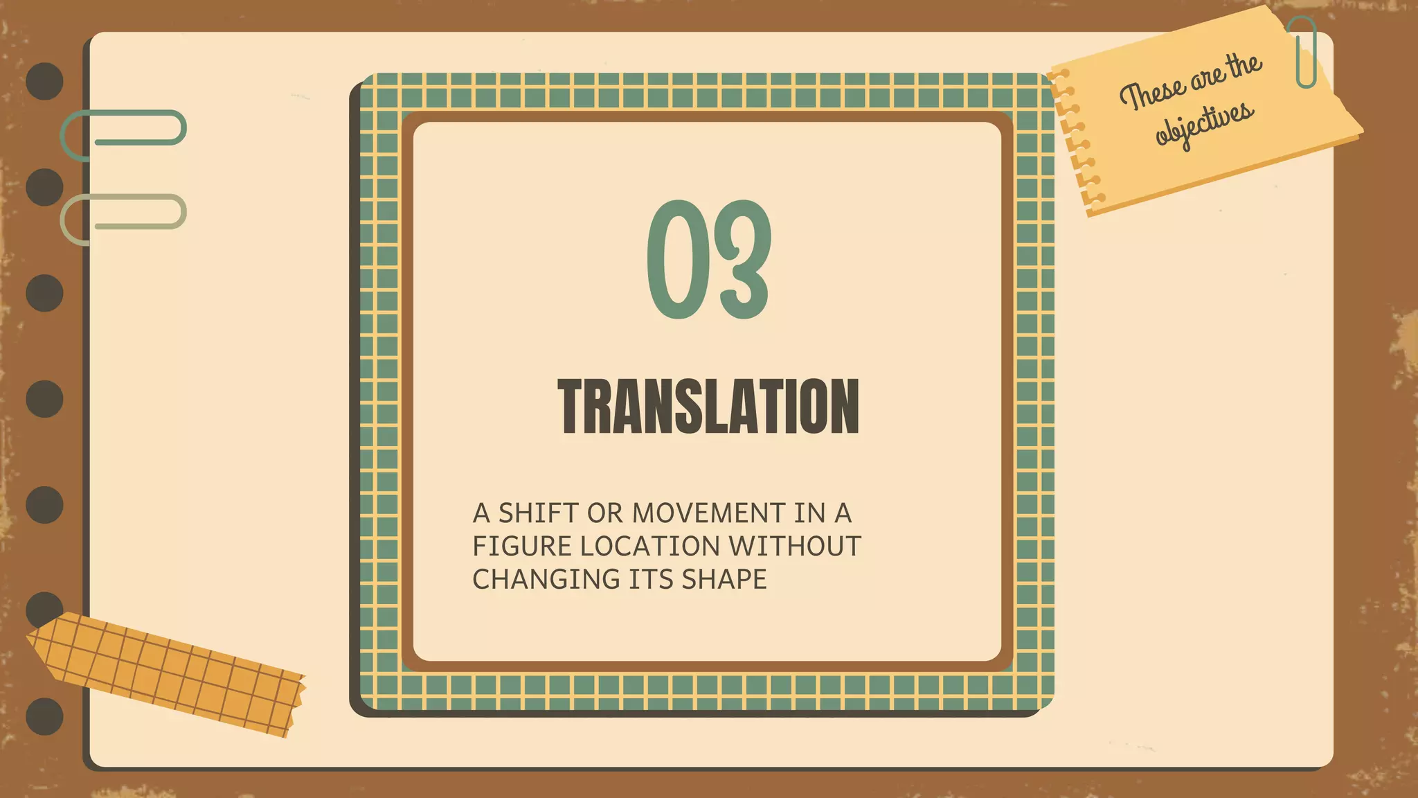 03
TRANSLATION
A SHIFT OR MOVEMENT IN A
FIGURE LOCATION WITHOUT
CHANGING ITS SHAPE