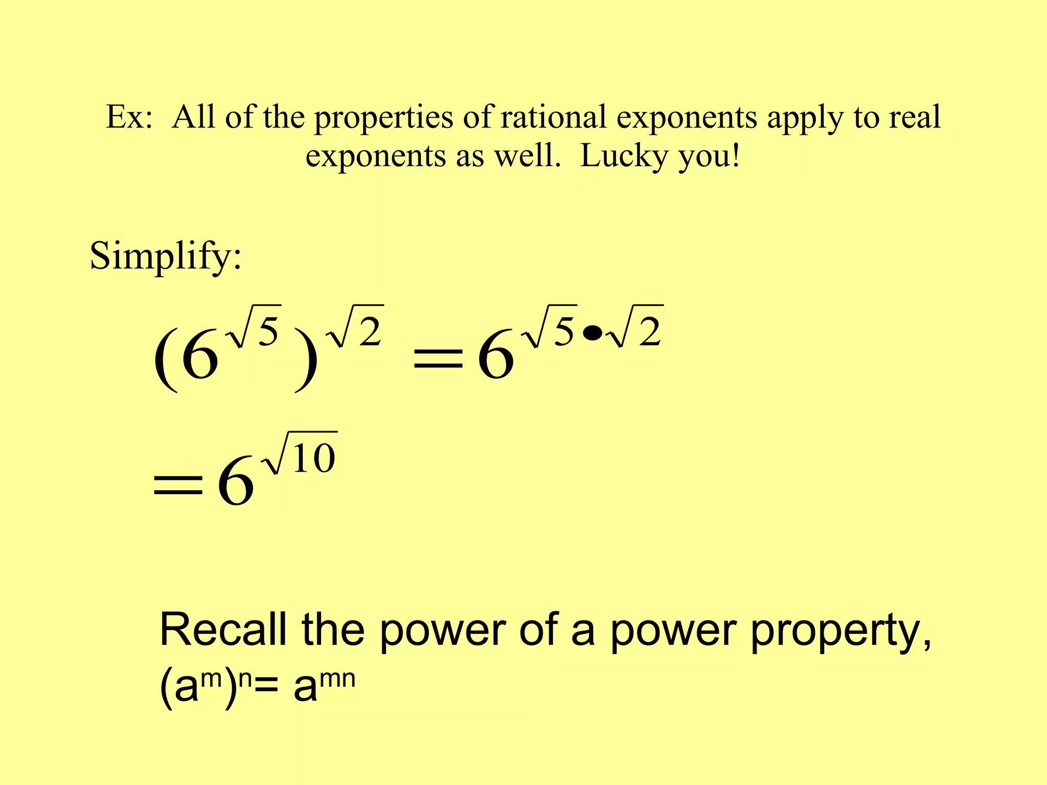 Ex:  All of the properties of rational exponents apply to real exponents as well.  Lucky you! Simplify: Recall the power of a power property, (a m ) n = a mn 