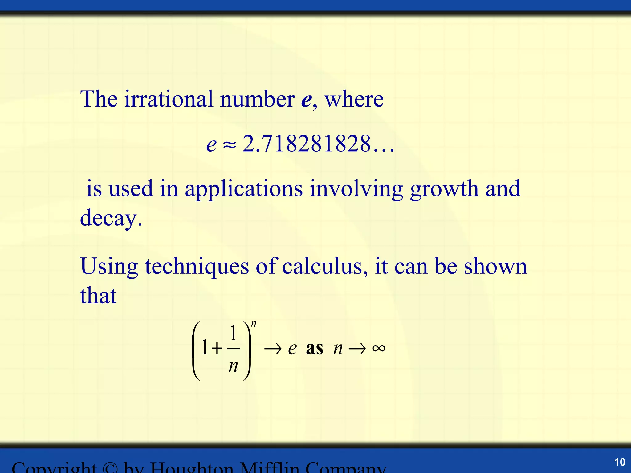 The irrational number e, where
            e ≈ 2.718281828…
is used in applications involving growth and
decay.
Using techniques of calculus, it can be shown
that
                 n
            1
            1 +  → e as n → ∞
            n



                                                10
 