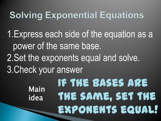 1.Express each side of the equation as a
power of the same base.
2.Set the exponents equal and solve.
3.Check your answer
Main
idea

If the bases are
the same, set the
exponents equal!

 