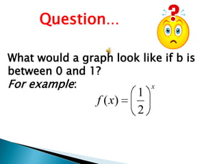 Question…
What would a graph look like if b is
between 0 and 1?
For example:
x

f ( x)

1
2

 