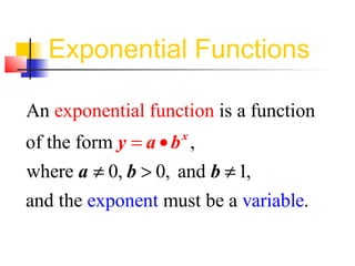 Exponential Functions 
An expone 
ntial f 
unction 
is a function 
of the form y = a 
· 
b 
x 
, 
where a 
¹ 0, b 
> 0, and b 
¹ 
1, 
and t 
he exponent must be a variab 
le 
. 
 