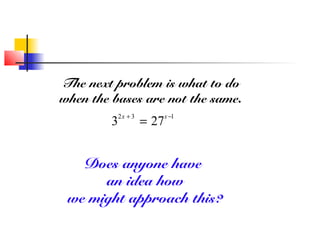 The next problem is what to do 
when the bases are not the same. 
3 2x + 3 = 27x-1 
Does anyone have 
an idea how 
we might approach this? 
 