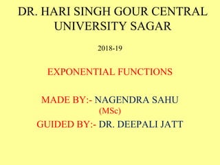 DR. HARI SINGH GOUR CENTRAL
UNIVERSITY SAGAR
2018-19
EXPONENTIAL FUNCTIONS
MADE BY:- NAGENDRA SAHU
(MSc)
GUIDED BY:- DR. DEEPALI JATT
 