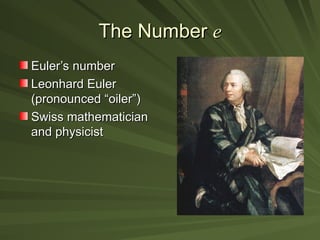 The Number
The Number e
e
Euler’s number
Euler’s number
Leonhard Euler
Leonhard Euler
(pronounced “oiler”)
(pronounced “oiler”)
Swiss mathematician
Swiss mathematician
and physicist
and physicist
 