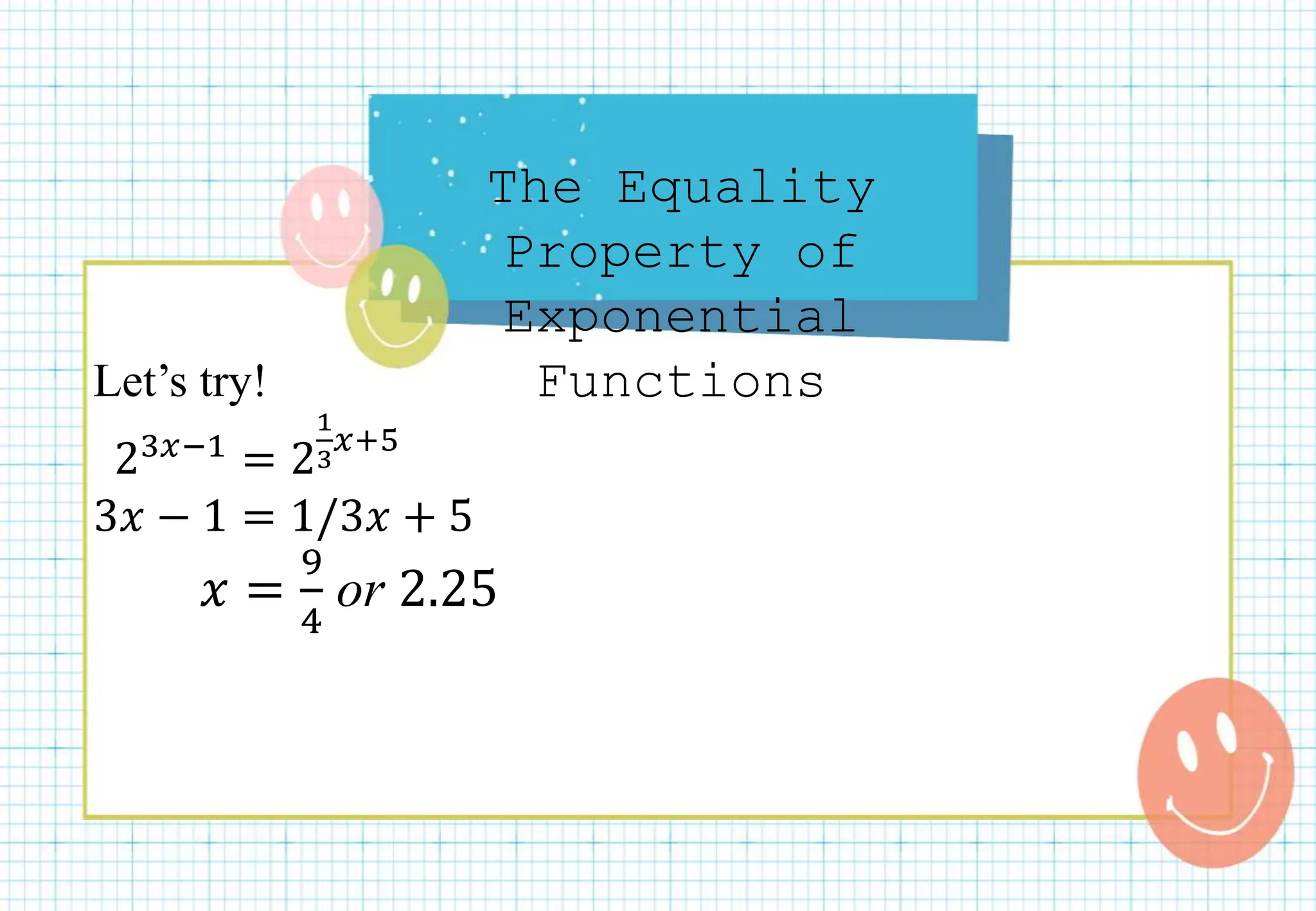 The Equality
Property of
Exponential
Functions
Let’s try!
23𝑥−1 = 2
1
3
𝑥+5
3𝑥 − 1 = 1/3𝑥 + 5
𝑥 =
9
4
or 2.25
 