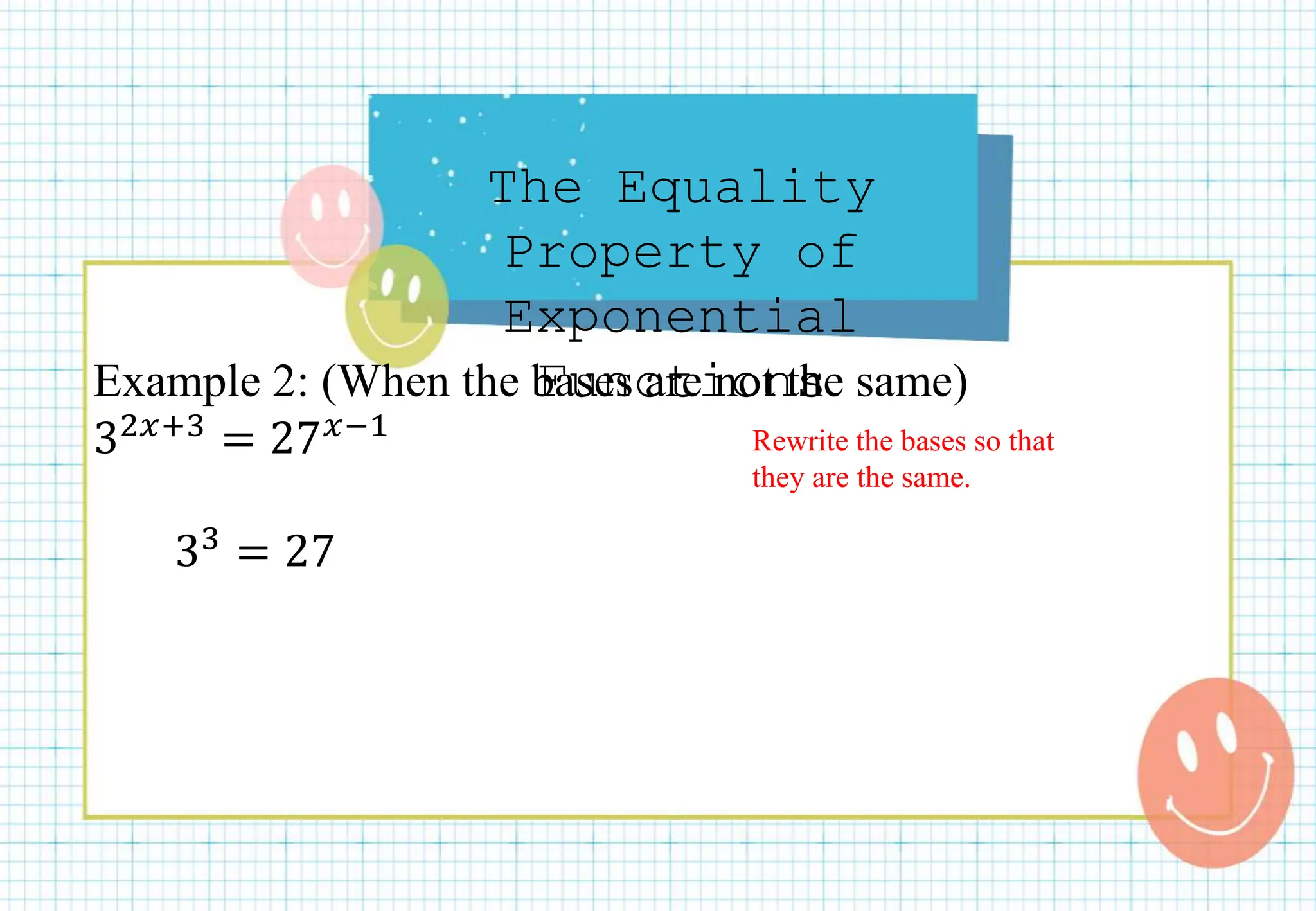 The Equality
Property of
Exponential
Functions
Example 2: (When the bases are not the same)
32𝑥+3 = 27𝑥−1
33 = 27
Rewrite the bases so that
they are the same.
 