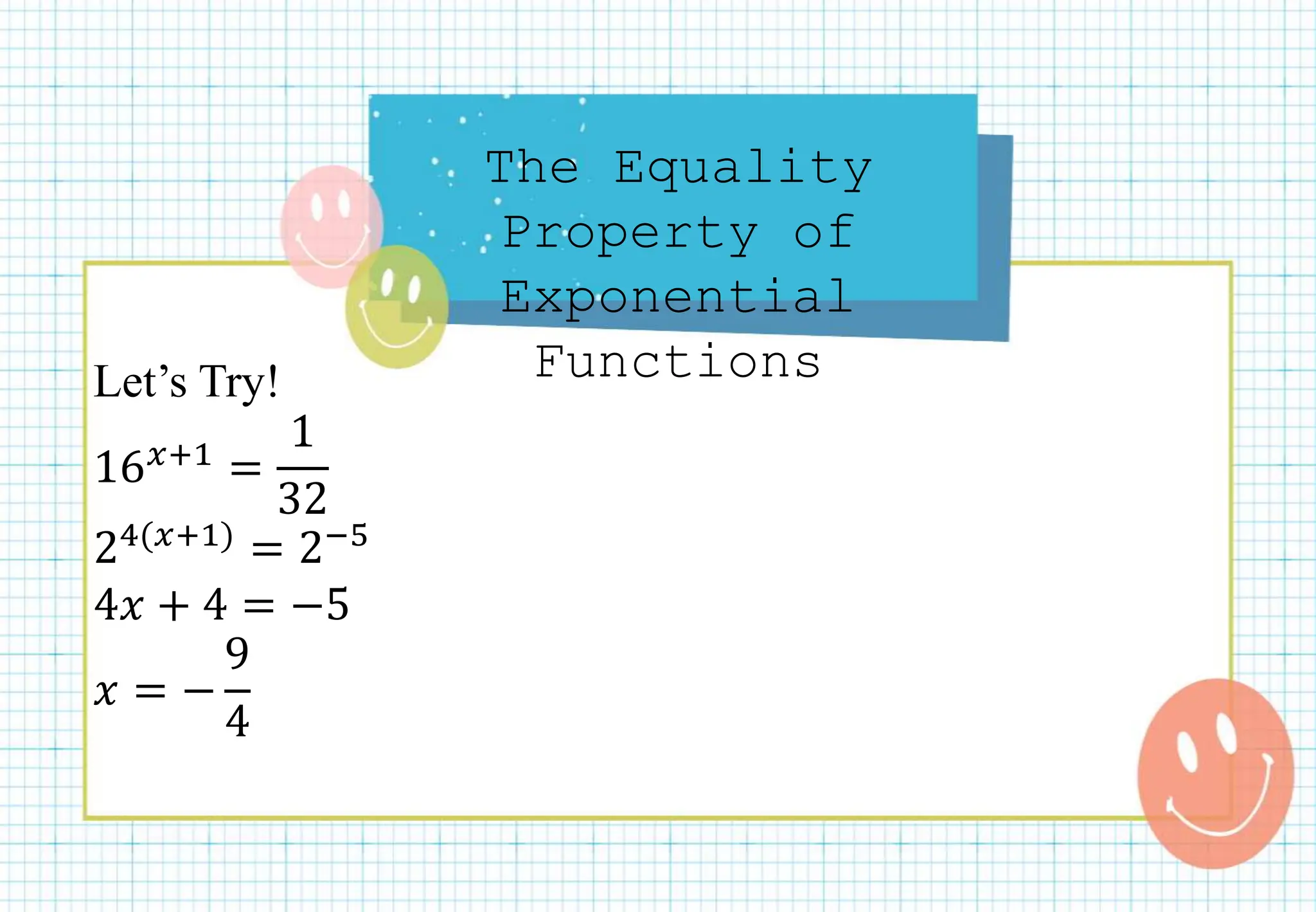 The Equality
Property of
Exponential
Functions
Let’s Try!
16𝑥+1 =
1
32
24(𝑥+1) = 2−5
4𝑥 + 4 = −5
𝑥 = −
9
4
 