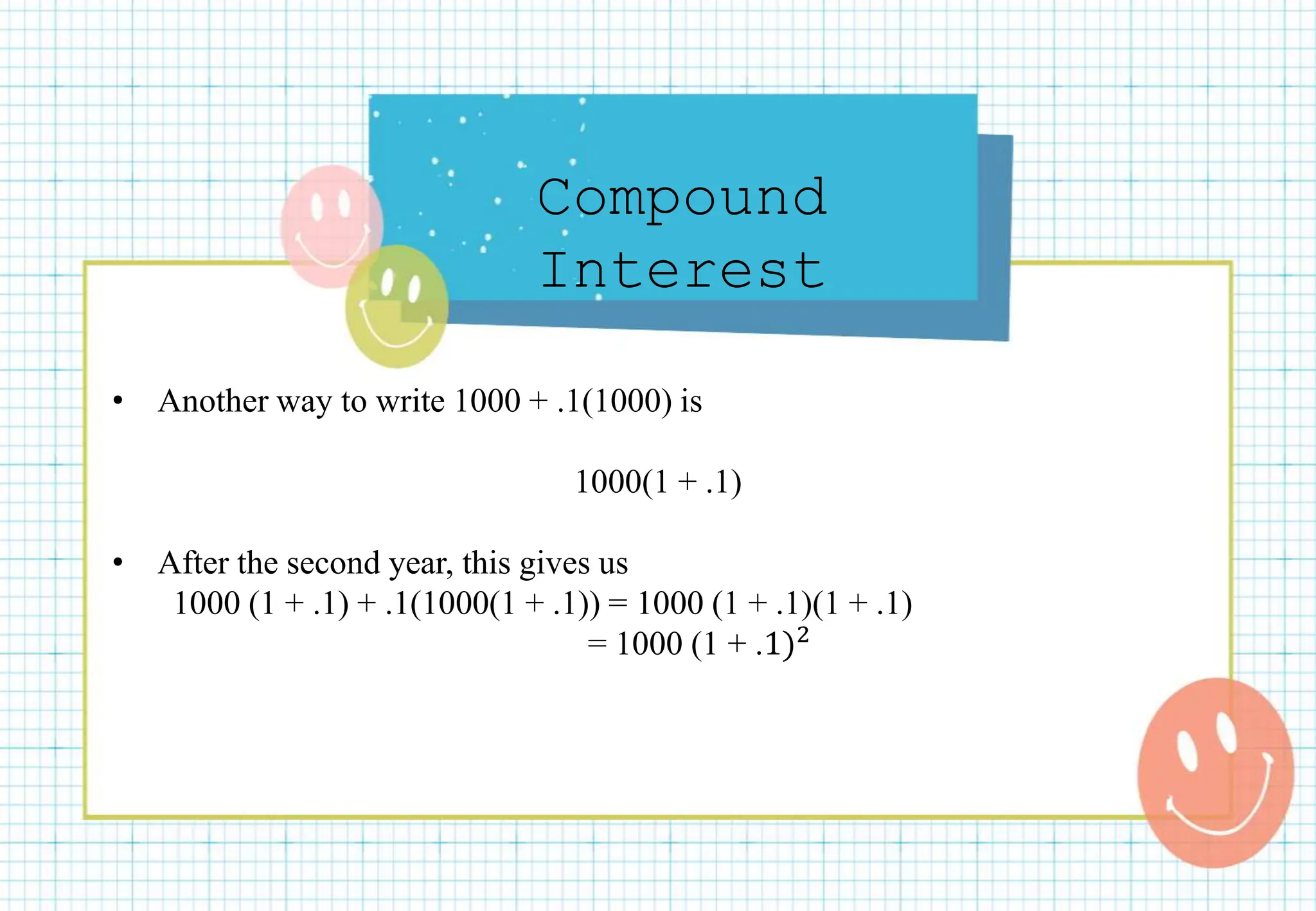 Compound
Interest
• Another way to write 1000 + .1(1000) is
1000(1 + .1)
• After the second year, this gives us
1000 (1 + .1) + .1(1000(1 + .1)) = 1000 (1 + .1)(1 + .1)
= 1000 (1 + .1)2
 