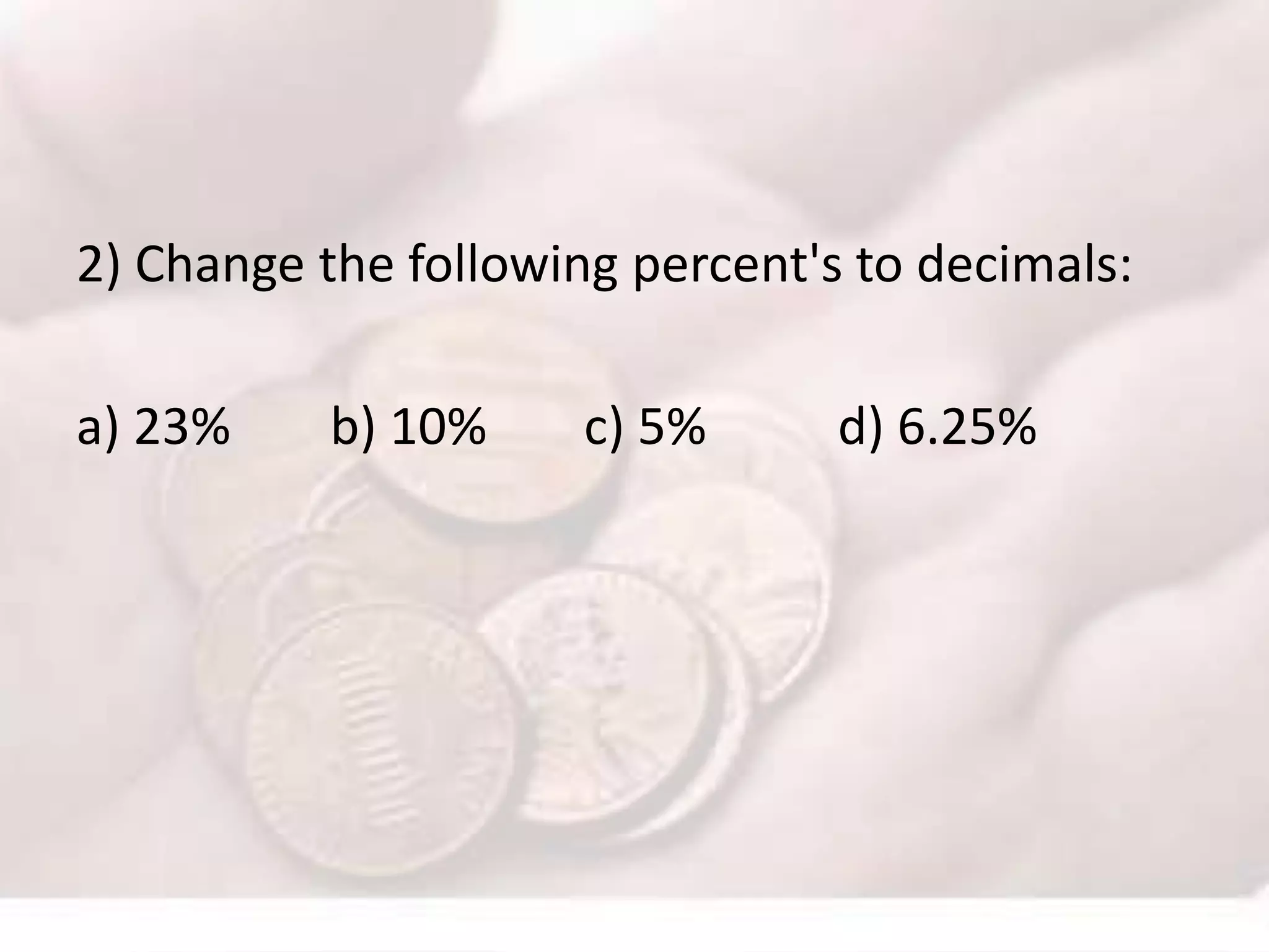 2) Change the following percent's to decimals:
a) 23% b) 10% c) 5% d) 6.25%
 