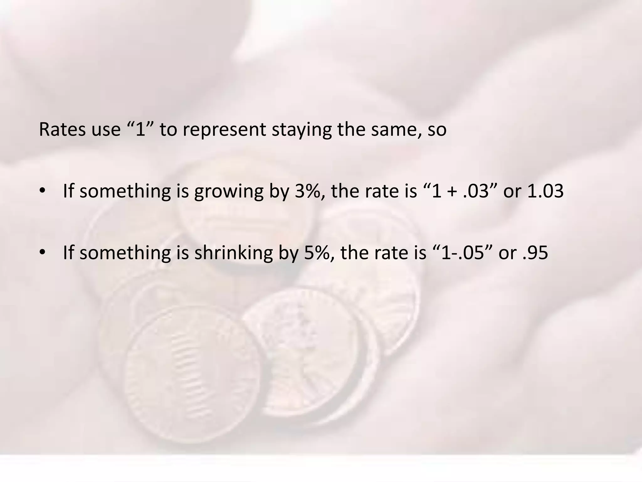 Rates use “1” to represent staying the same, so
• If something is growing by 3%, the rate is “1 + .03” or 1.03
• If something is shrinking by 5%, the rate is “1-.05” or .95
 