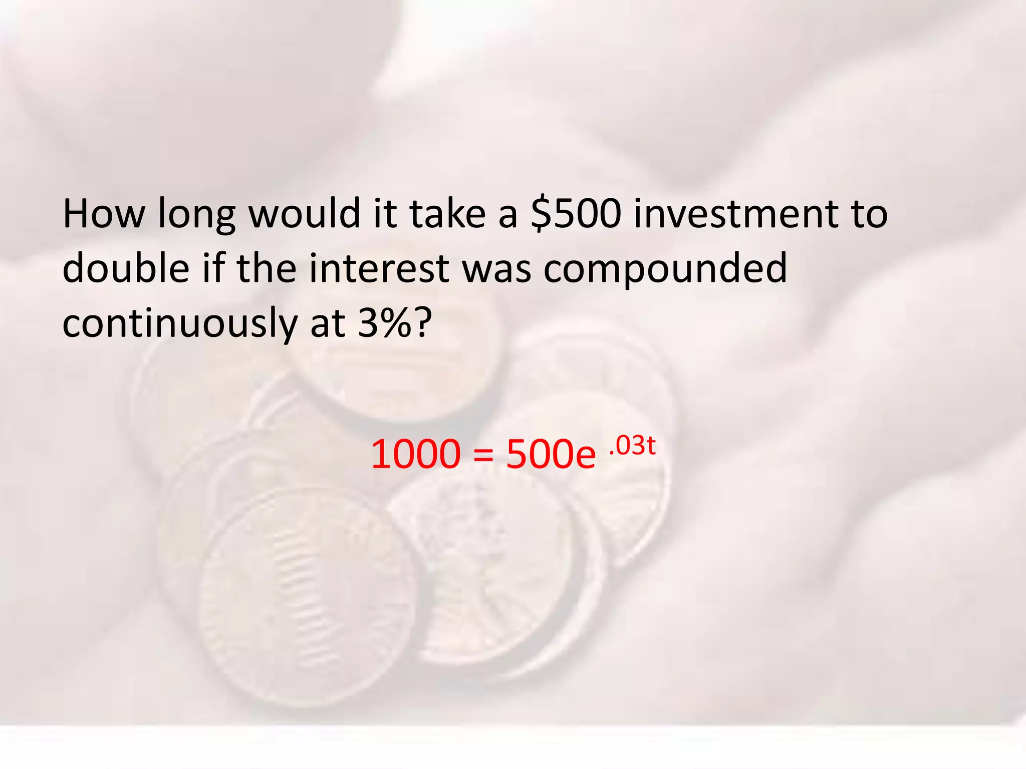 How long would it take a $500 investment to
double if the interest was compounded
continuously at 3%?
1000 = 500e .03t
 