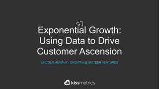 Exponential Growth:
Using Data to Drive
Customer Ascension
LINCOLN MURPHY - GROWTH @ SIXTEEN VENTURES
 