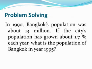Problem SolvingIn 1990, Bangkok’s population was about 13 million. If the city’s population has grown about 1.7 % each year, what is the population of Bangkok in year 1995?