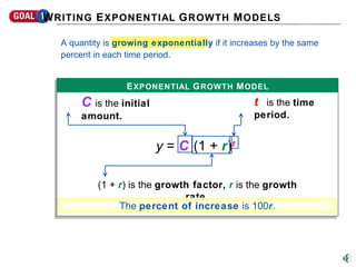 C  is the  initial amount. t   is the  time period. (1 +  r ) is the  growth factor,   r  is the  growth rate. The  percent of increase  is 100 r . y  =  C  (1 +  r ) t E XPONENTIAL  G ROWTH  M ODEL W RITING  E XPONENTIAL  G ROWTH  M ODELS A quantity is  growing exponentially  if it increases by the same percent in each time period. 