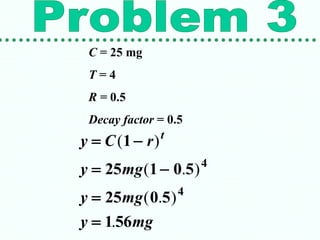 C = 25 mg
T = 4
R = 0.5
Decay factor = 0.5
y C r
y mg
y mg
y mg
t
 
 


( )
( . )
( . )
.
1
25 1 0 5
25 0 5
1 56
4
4
 