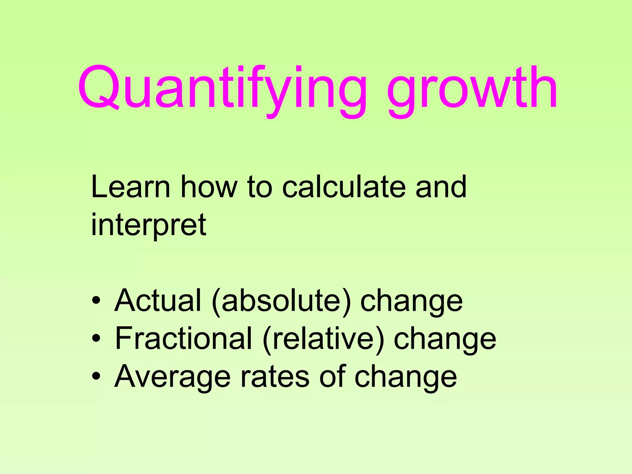 Quantifying growth
Learn how to calculate and
interpret
• Actual (absolute) change
• Fractional (relative) change
• Average rates of change
 
