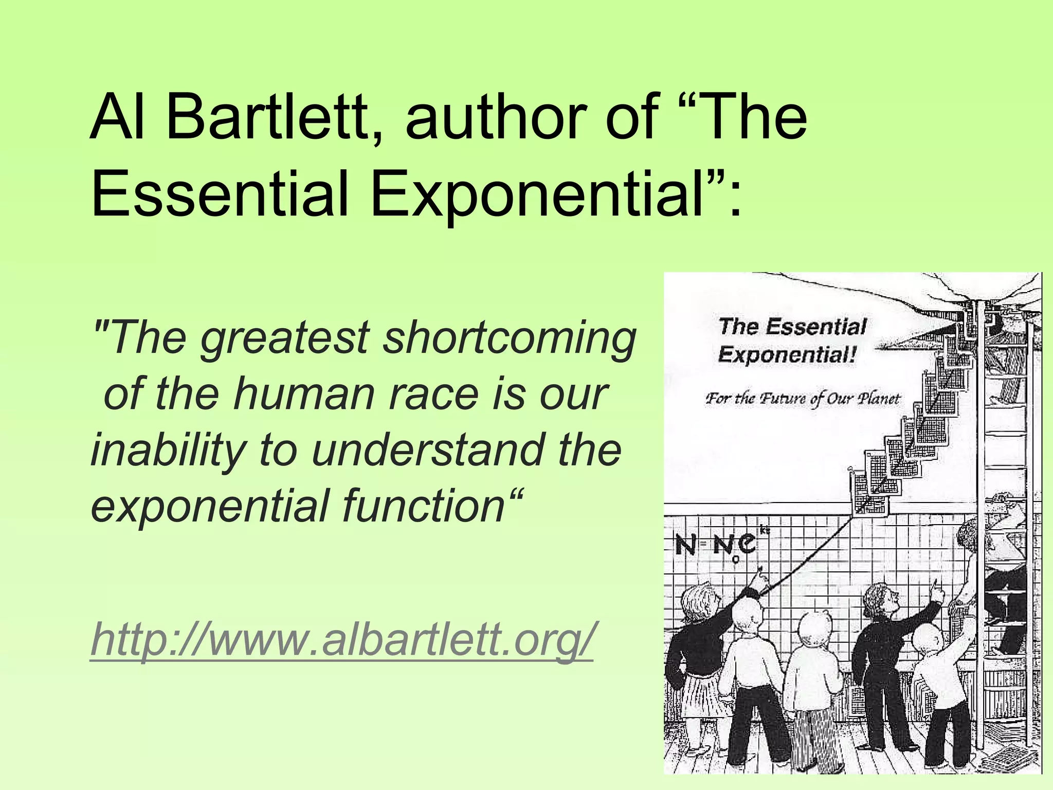 Al Bartlett, author of “The
Essential Exponential”:
"The greatest shortcoming
of the human race is our
inability to understand the
exponential function“
http://www.albartlett.org/
 