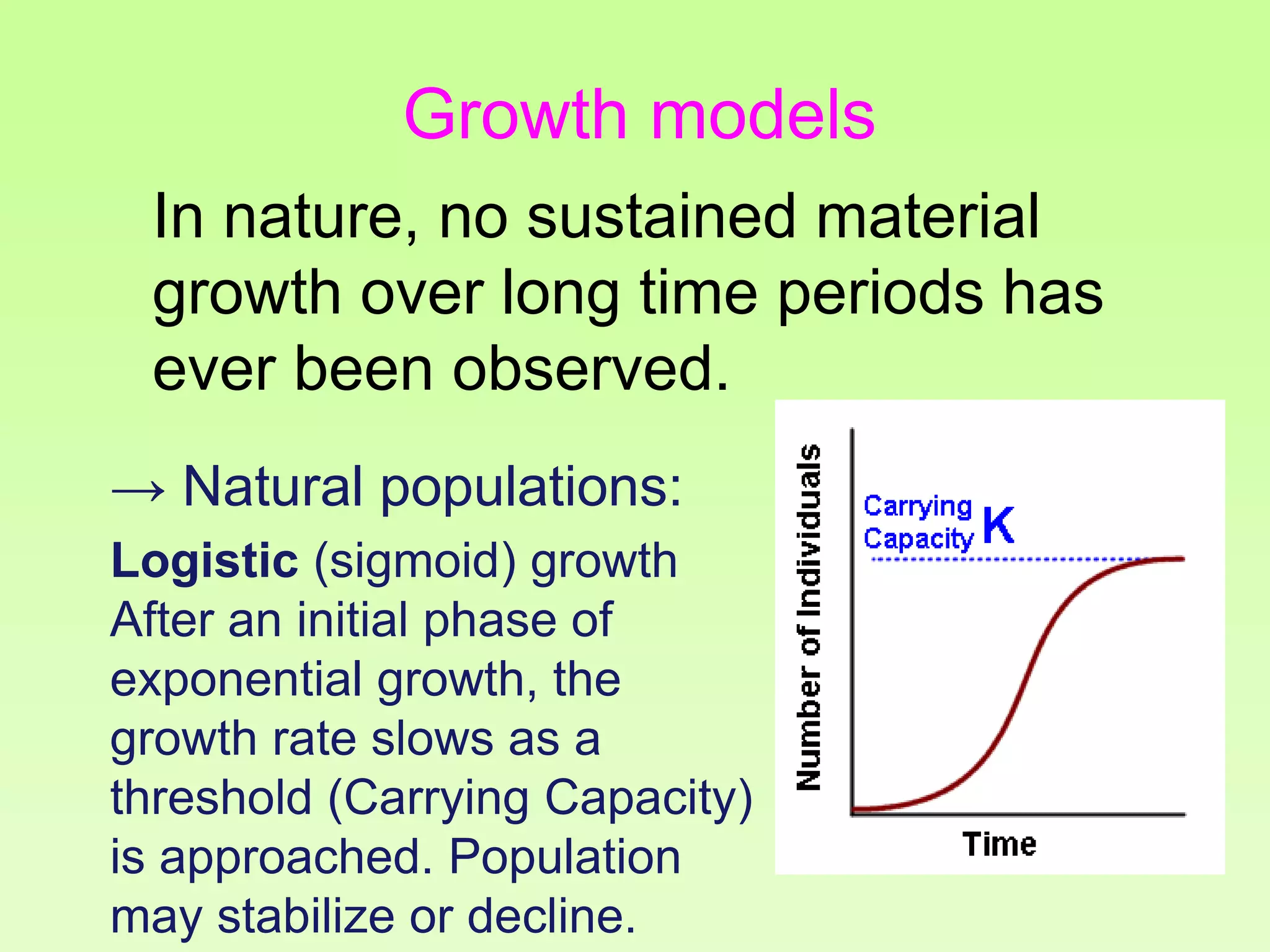 In nature, no sustained material
growth over long time periods has
ever been observed.
→ Natural populations:
Logistic (sigmoid) growth
After an initial phase of
exponential growth, the
growth rate slows as a
threshold (Carrying Capacity)
is approached. Population
may stabilize or decline.
Growth models
 