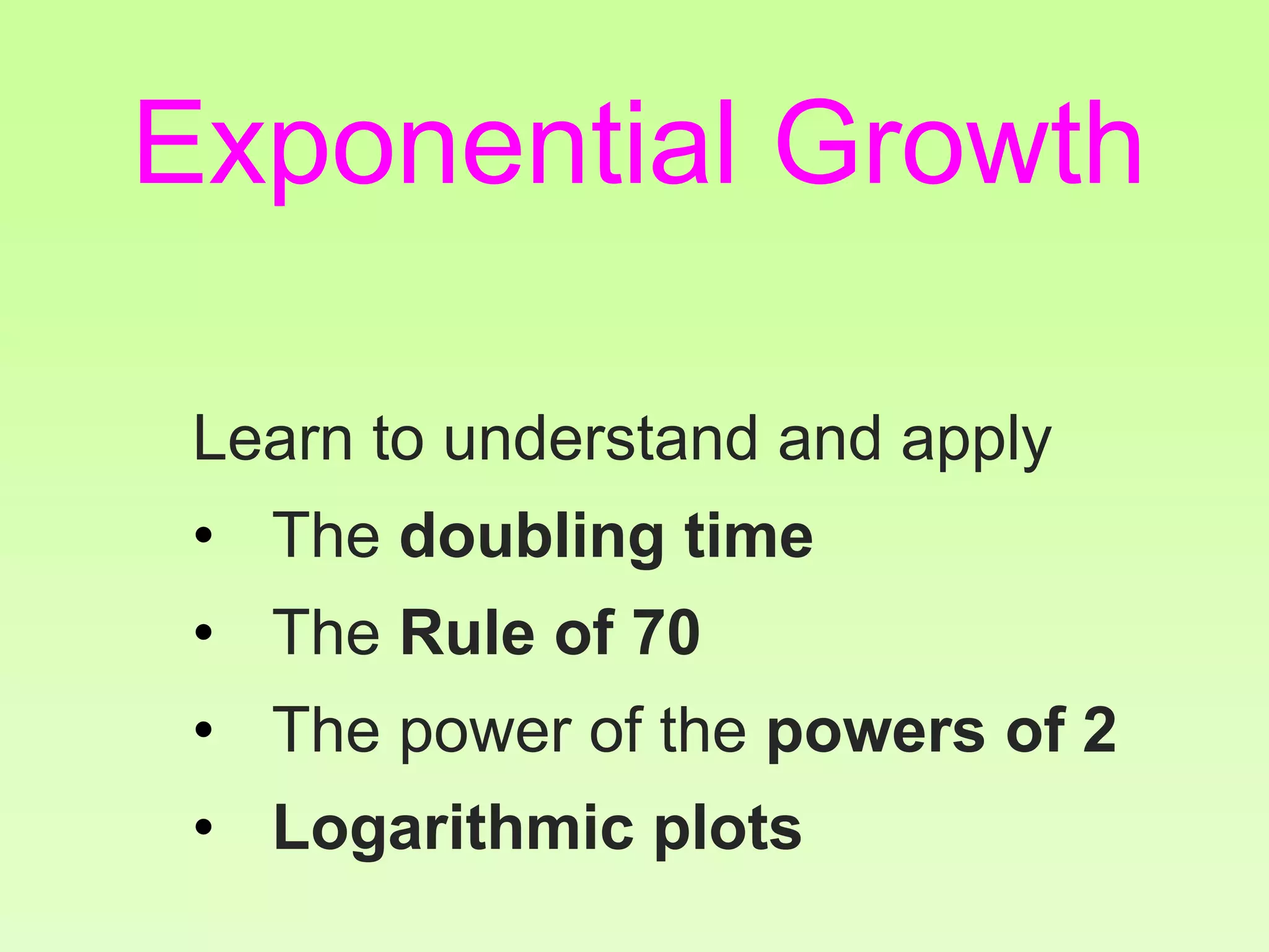 Learn to understand and apply
• The doubling time
• The Rule of 70
• The power of the powers of 2
• Logarithmic plots
Exponential Growth
 