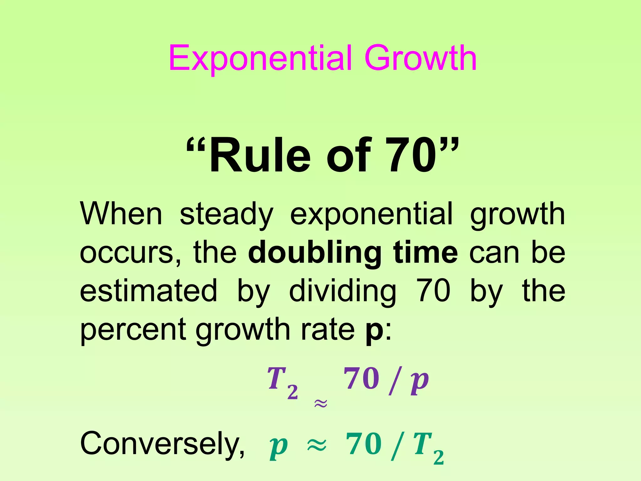 “Rule of 70”
When steady exponential growth
occurs, the doubling time can be
estimated by dividing 70 by the
percent growth rate p:
𝑻 𝟐 ≈
𝟕𝟎 / 𝒑
Conversely, 𝒑 ≈ 𝟕𝟎 / 𝑻 𝟐
Exponential Growth
 