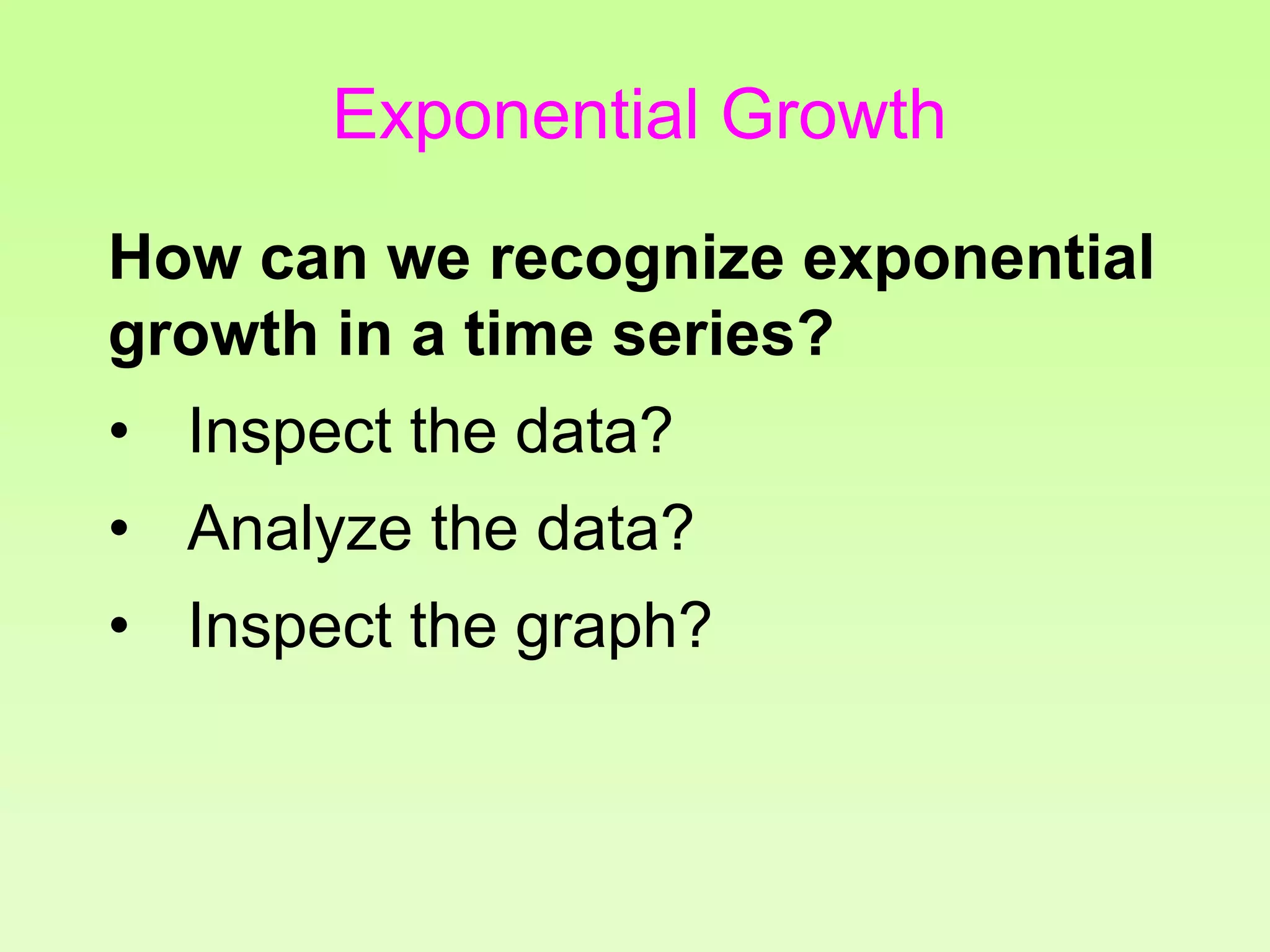How can we recognize exponential
growth in a time series?
• Inspect the data?
• Analyze the data?
• Inspect the graph?
Exponential Growth
 