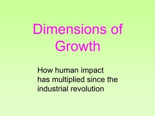 Dimensions of
Growth
How human impact
has multiplied since the
industrial revolution
 