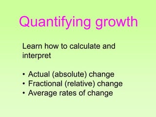 Quantifying growth
Learn how to calculate and
interpret
• Actual (absolute) change
• Fractional (relative) change
• Average rates of change
 