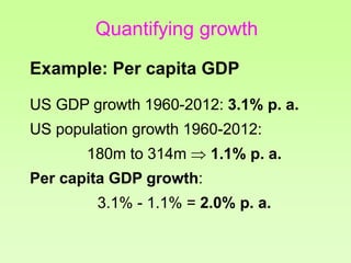 Quantifying growth
Example: Per capita GDP
US GDP growth 1960-2012: 3.1% p. a.
US population growth 1960-2012:
180m to 314m  1.1% p. a.
Per capita GDP growth:
3.1% - 1.1% = 2.0% p. a.
 