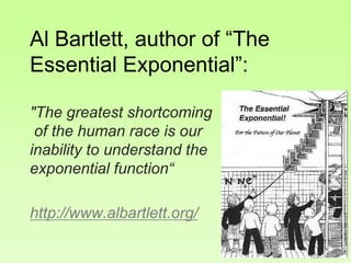 Al Bartlett, author of “The
Essential Exponential”:
"The greatest shortcoming
of the human race is our
inability to understand the
exponential function“
http://www.albartlett.org/
 